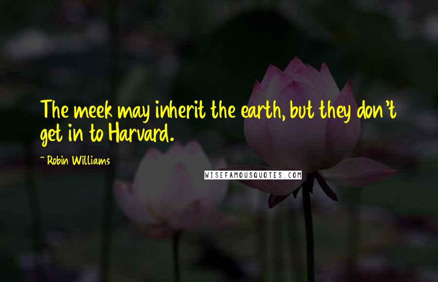 Robin Williams Quotes: The meek may inherit the earth, but they don't get in to Harvard.