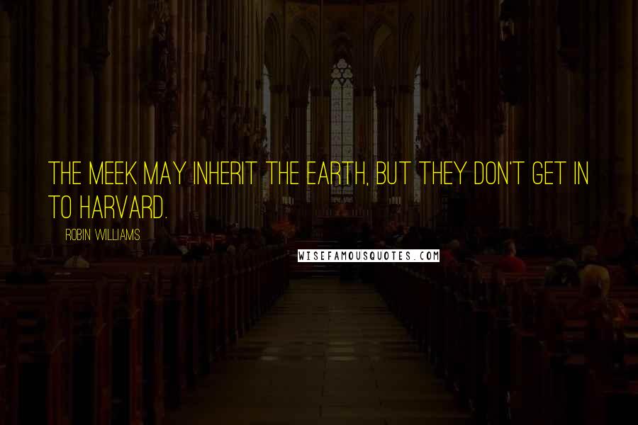 Robin Williams Quotes: The meek may inherit the earth, but they don't get in to Harvard.