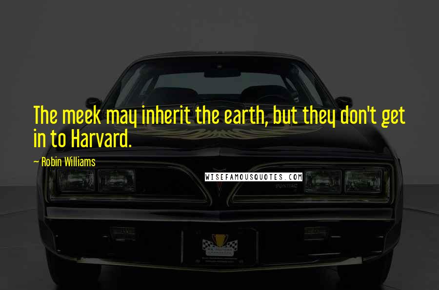 Robin Williams Quotes: The meek may inherit the earth, but they don't get in to Harvard.