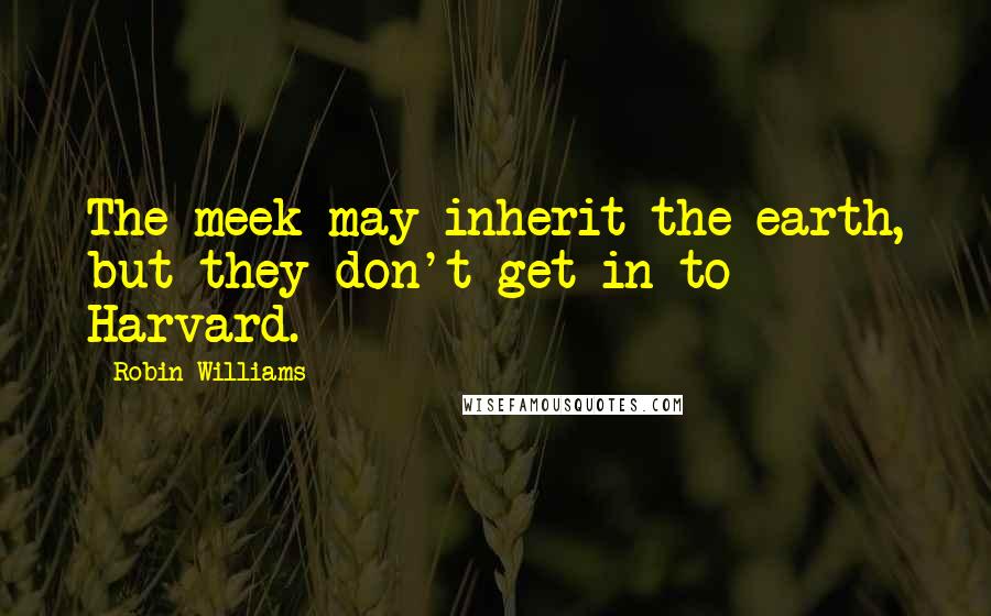 Robin Williams Quotes: The meek may inherit the earth, but they don't get in to Harvard.