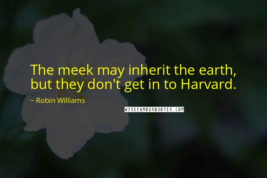 Robin Williams Quotes: The meek may inherit the earth, but they don't get in to Harvard.