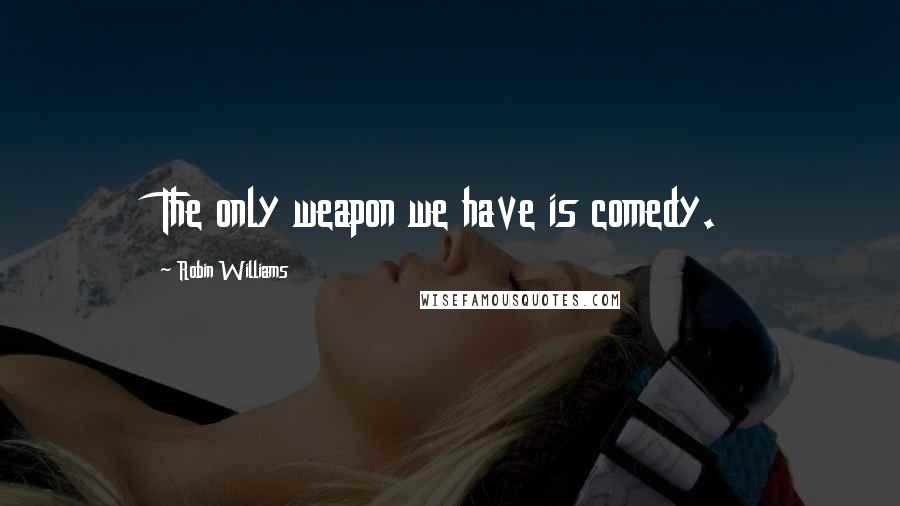 Robin Williams Quotes: The only weapon we have is comedy.