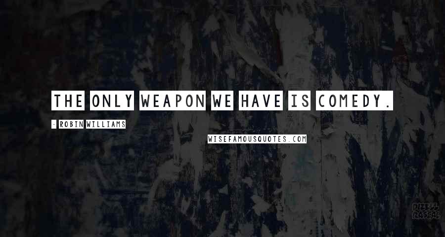 Robin Williams Quotes: The only weapon we have is comedy.