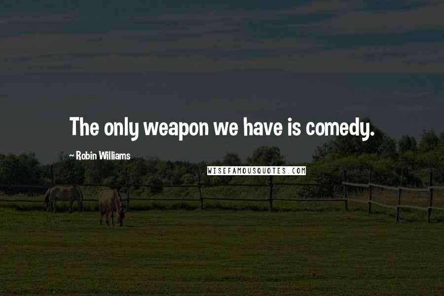 Robin Williams Quotes: The only weapon we have is comedy.