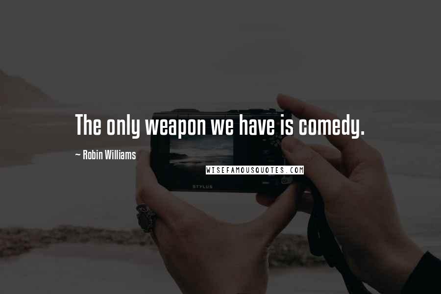 Robin Williams Quotes: The only weapon we have is comedy.