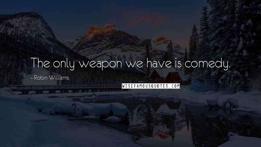 Robin Williams Quotes: The only weapon we have is comedy.