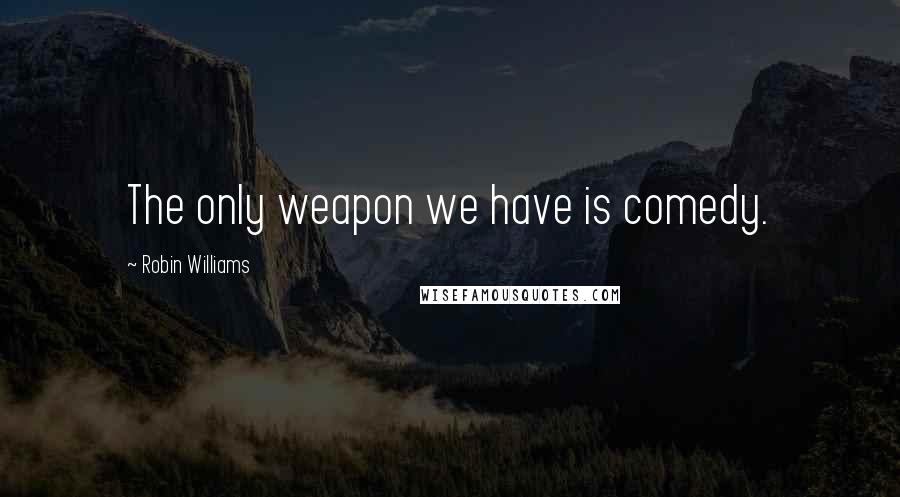 Robin Williams Quotes: The only weapon we have is comedy.