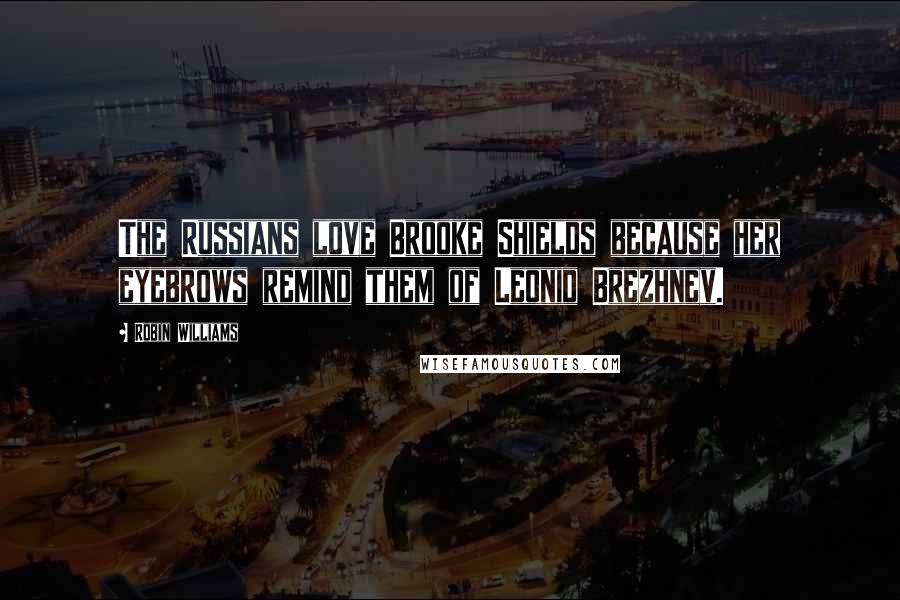 Robin Williams Quotes: The Russians love Brooke Shields because her eyebrows remind them of Leonid Brezhnev.