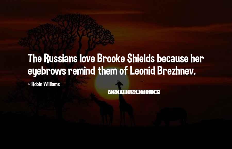 Robin Williams Quotes: The Russians love Brooke Shields because her eyebrows remind them of Leonid Brezhnev.