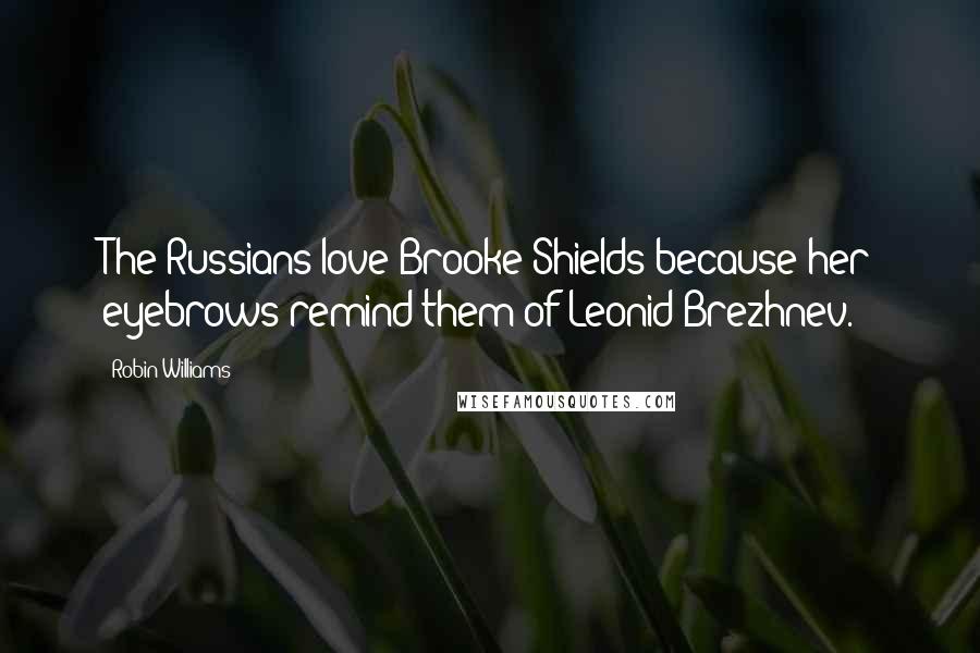 Robin Williams Quotes: The Russians love Brooke Shields because her eyebrows remind them of Leonid Brezhnev.