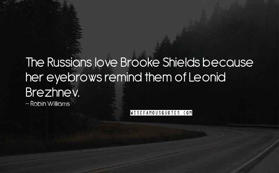 Robin Williams Quotes: The Russians love Brooke Shields because her eyebrows remind them of Leonid Brezhnev.
