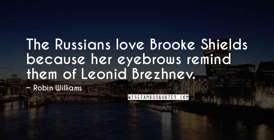Robin Williams Quotes: The Russians love Brooke Shields because her eyebrows remind them of Leonid Brezhnev.