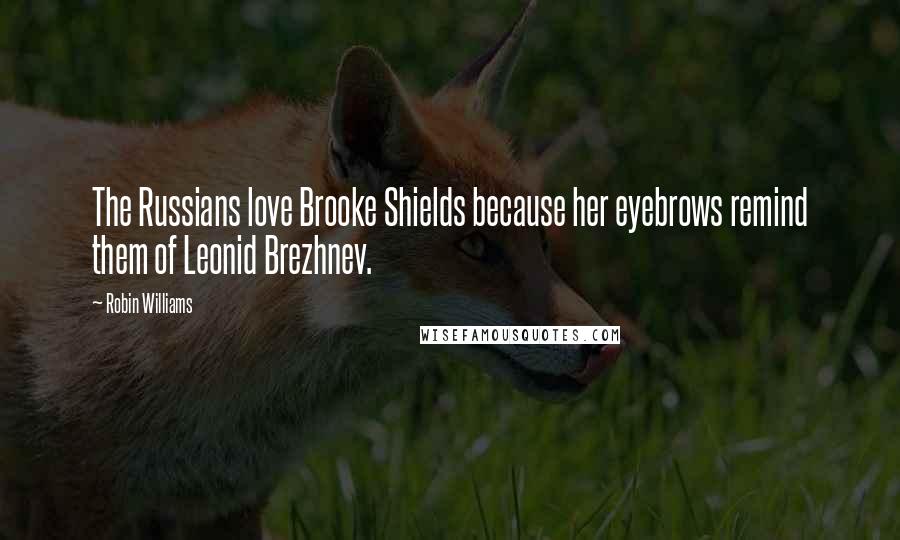 Robin Williams Quotes: The Russians love Brooke Shields because her eyebrows remind them of Leonid Brezhnev.