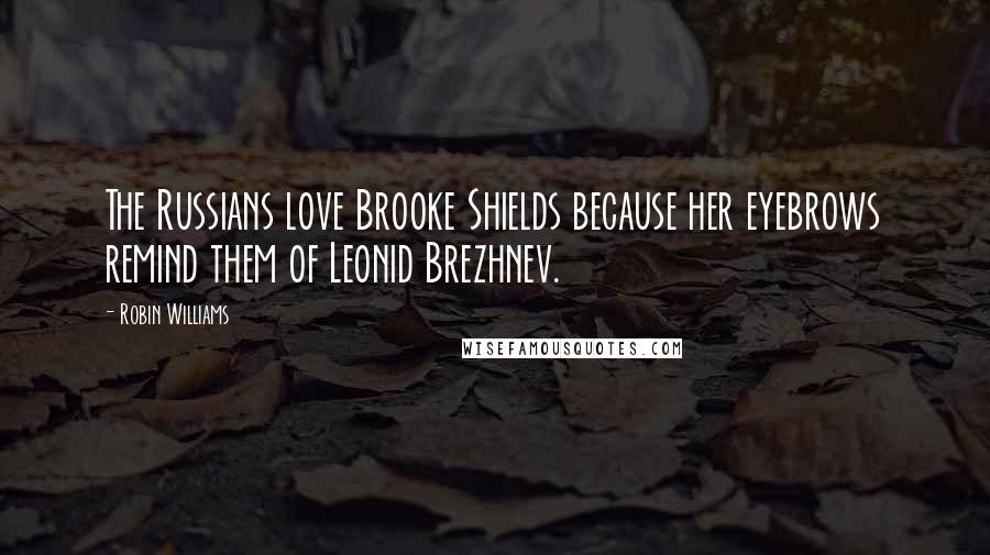 Robin Williams Quotes: The Russians love Brooke Shields because her eyebrows remind them of Leonid Brezhnev.