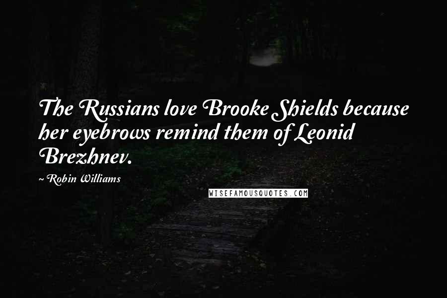 Robin Williams Quotes: The Russians love Brooke Shields because her eyebrows remind them of Leonid Brezhnev.