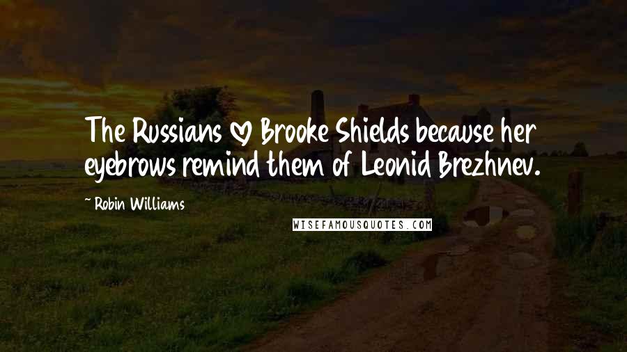 Robin Williams Quotes: The Russians love Brooke Shields because her eyebrows remind them of Leonid Brezhnev.