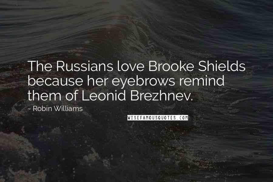 Robin Williams Quotes: The Russians love Brooke Shields because her eyebrows remind them of Leonid Brezhnev.