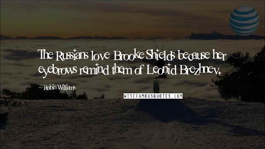 Robin Williams Quotes: The Russians love Brooke Shields because her eyebrows remind them of Leonid Brezhnev.
