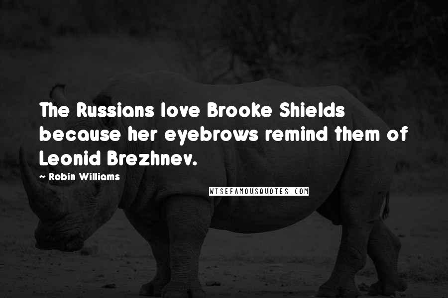Robin Williams Quotes: The Russians love Brooke Shields because her eyebrows remind them of Leonid Brezhnev.