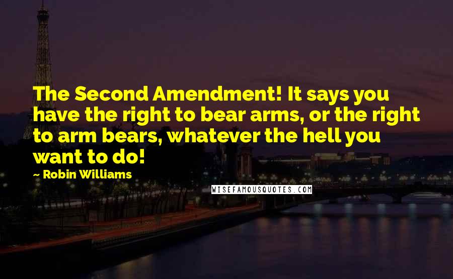 Robin Williams Quotes: The Second Amendment! It says you have the right to bear arms, or the right to arm bears, whatever the hell you want to do!
