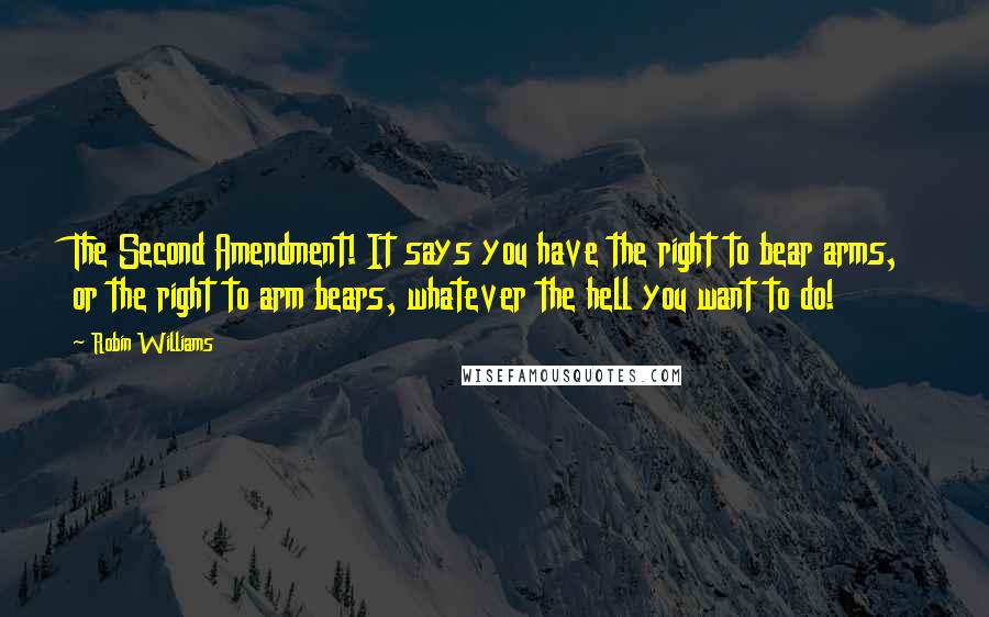 Robin Williams Quotes: The Second Amendment! It says you have the right to bear arms, or the right to arm bears, whatever the hell you want to do!