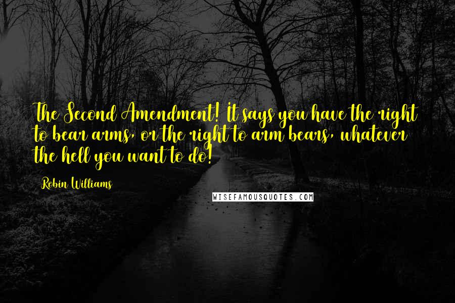 Robin Williams Quotes: The Second Amendment! It says you have the right to bear arms, or the right to arm bears, whatever the hell you want to do!