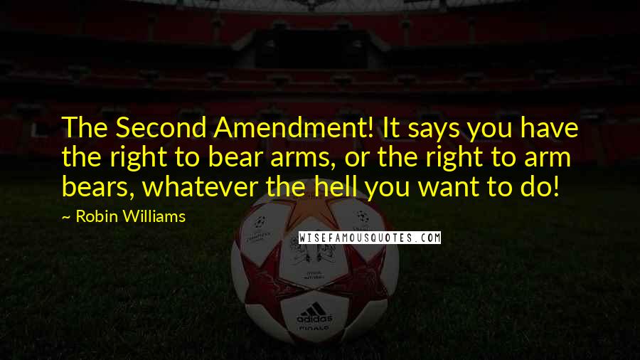 Robin Williams Quotes: The Second Amendment! It says you have the right to bear arms, or the right to arm bears, whatever the hell you want to do!