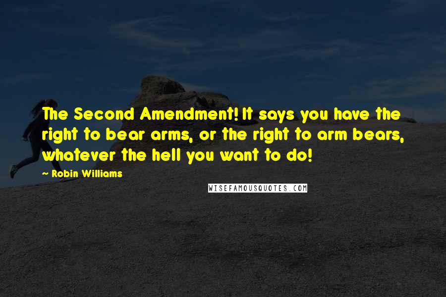 Robin Williams Quotes: The Second Amendment! It says you have the right to bear arms, or the right to arm bears, whatever the hell you want to do!