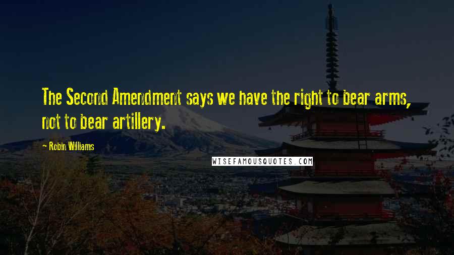 Robin Williams Quotes: The Second Amendment says we have the right to bear arms, not to bear artillery.