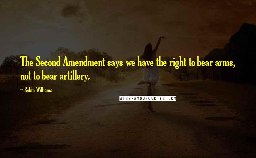 Robin Williams Quotes: The Second Amendment says we have the right to bear arms, not to bear artillery.