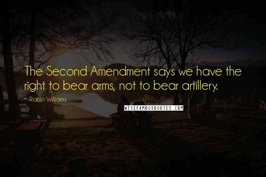 Robin Williams Quotes: The Second Amendment says we have the right to bear arms, not to bear artillery.