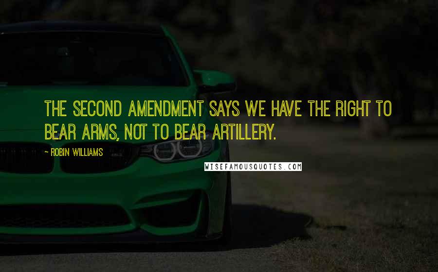 Robin Williams Quotes: The Second Amendment says we have the right to bear arms, not to bear artillery.