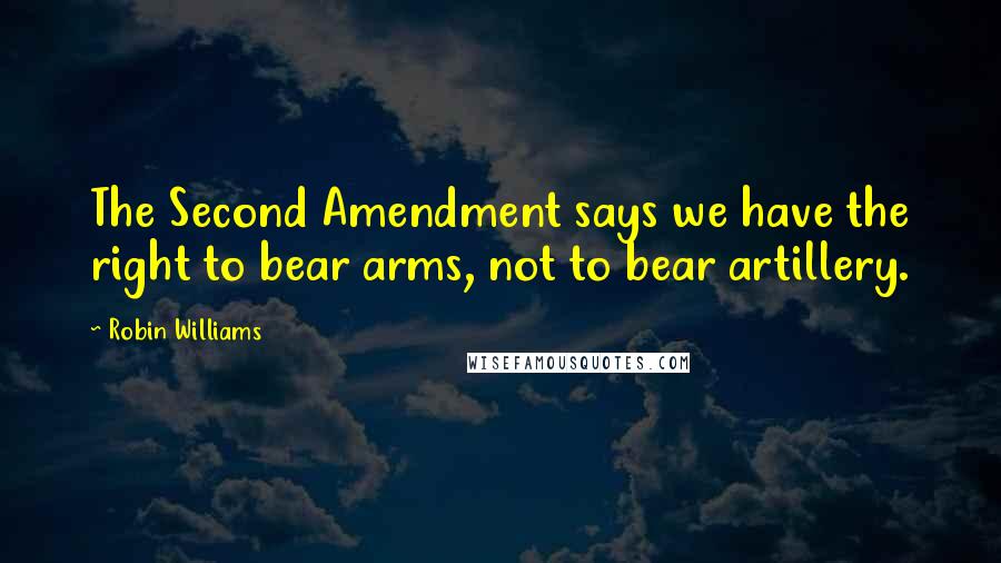 Robin Williams Quotes: The Second Amendment says we have the right to bear arms, not to bear artillery.