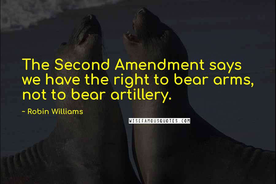 Robin Williams Quotes: The Second Amendment says we have the right to bear arms, not to bear artillery.