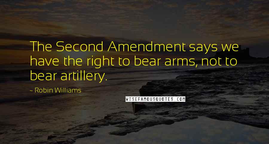 Robin Williams Quotes: The Second Amendment says we have the right to bear arms, not to bear artillery.