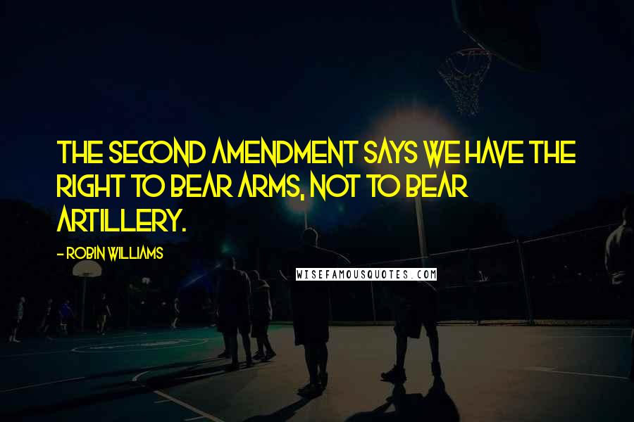 Robin Williams Quotes: The Second Amendment says we have the right to bear arms, not to bear artillery.