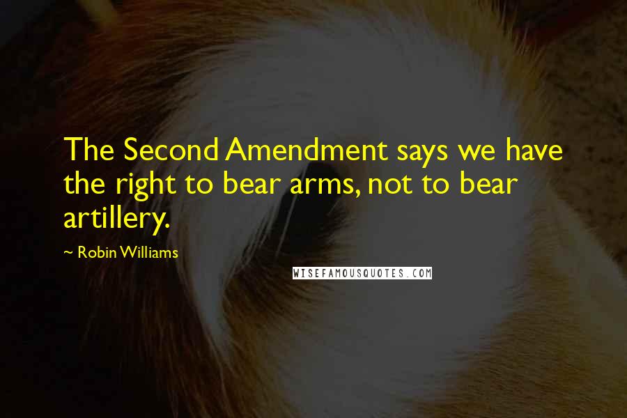 Robin Williams Quotes: The Second Amendment says we have the right to bear arms, not to bear artillery.