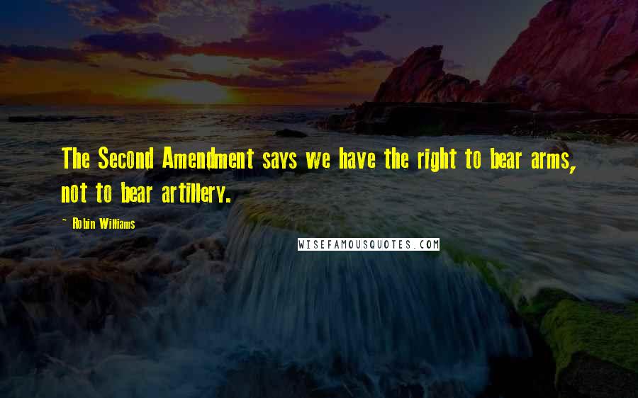 Robin Williams Quotes: The Second Amendment says we have the right to bear arms, not to bear artillery.