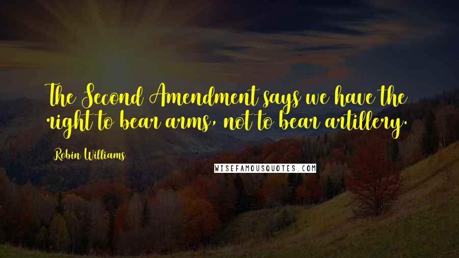 Robin Williams Quotes: The Second Amendment says we have the right to bear arms, not to bear artillery.