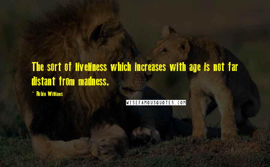 Robin Williams Quotes: The sort of liveliness which increases with age is not far distant from madness.