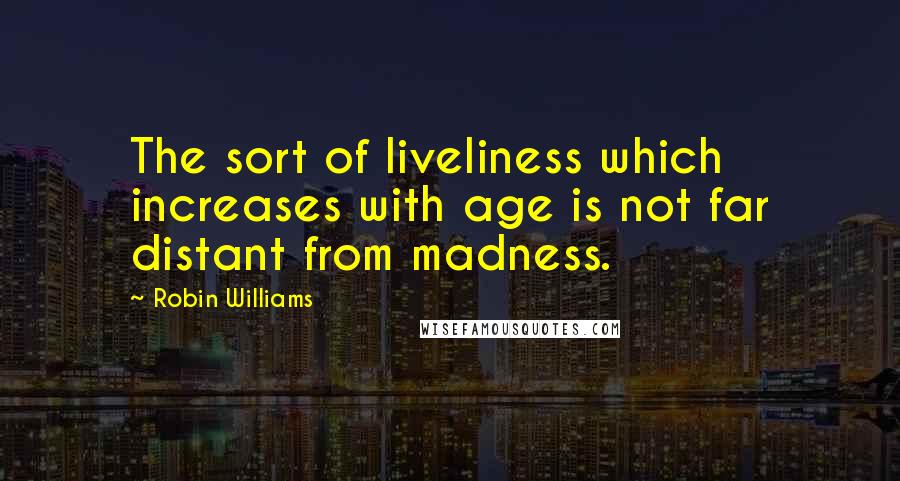 Robin Williams Quotes: The sort of liveliness which increases with age is not far distant from madness.