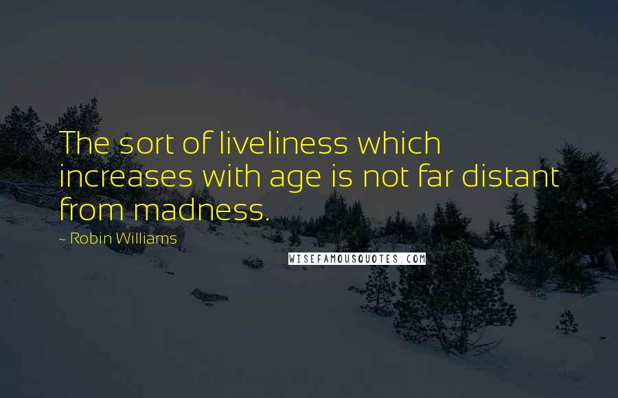 Robin Williams Quotes: The sort of liveliness which increases with age is not far distant from madness.