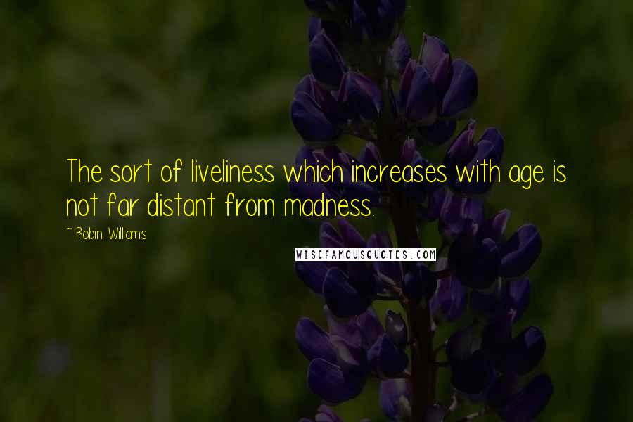 Robin Williams Quotes: The sort of liveliness which increases with age is not far distant from madness.