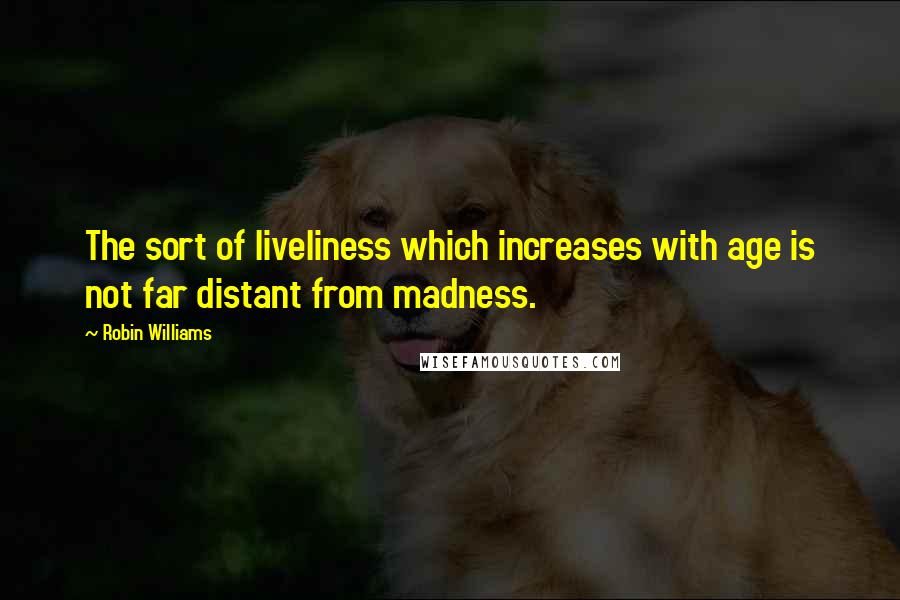 Robin Williams Quotes: The sort of liveliness which increases with age is not far distant from madness.