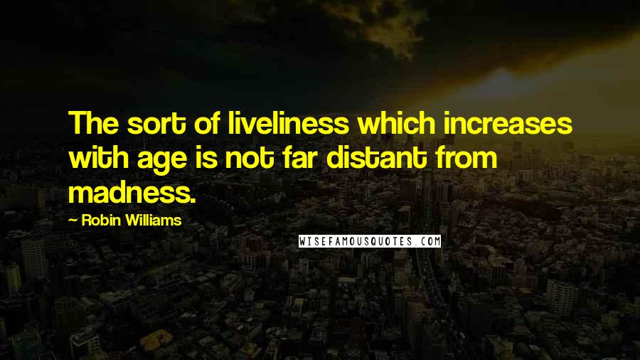 Robin Williams Quotes: The sort of liveliness which increases with age is not far distant from madness.