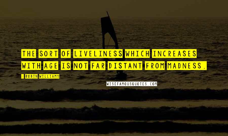 Robin Williams Quotes: The sort of liveliness which increases with age is not far distant from madness.