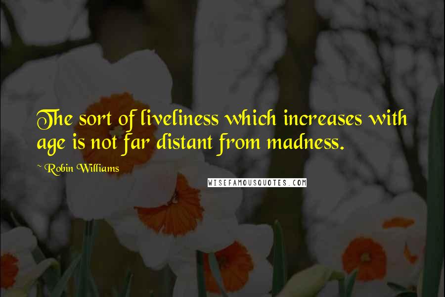 Robin Williams Quotes: The sort of liveliness which increases with age is not far distant from madness.