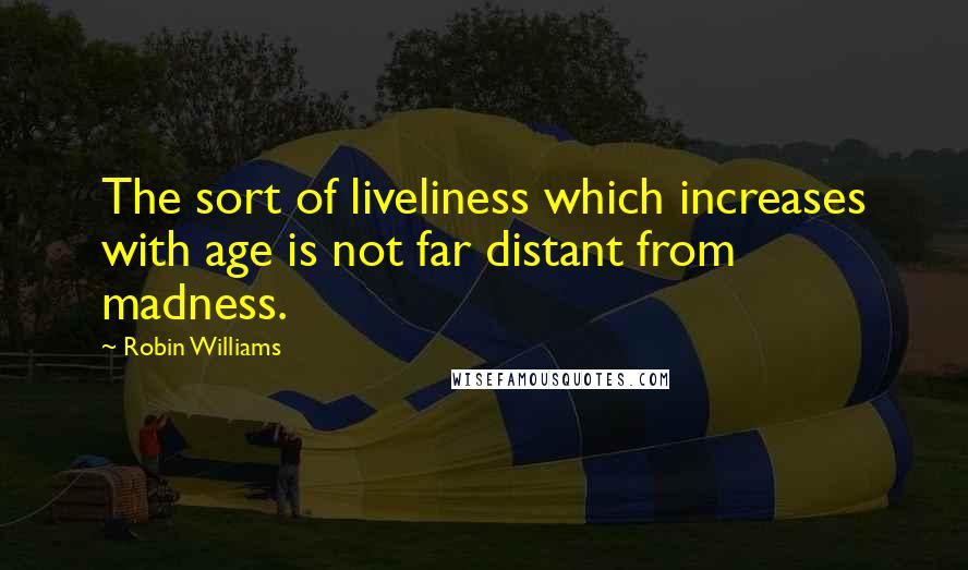 Robin Williams Quotes: The sort of liveliness which increases with age is not far distant from madness.