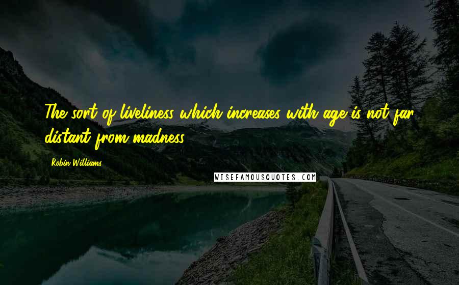 Robin Williams Quotes: The sort of liveliness which increases with age is not far distant from madness.