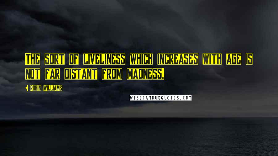 Robin Williams Quotes: The sort of liveliness which increases with age is not far distant from madness.